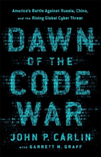 Dawn of the Code War: Americas Battle Against Russia, China, and the Rising Global Cyber Threat Graff Garrett M., John P. Carlin