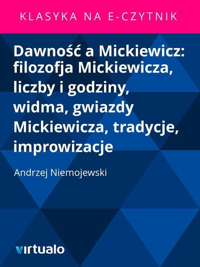 Dawność a Mickiewicz: filozofja Mickiewicza, liczby i godziny, widma, gwiazdy Mickiewicza, tradycje, improwizacje Niemojewski Andrzej