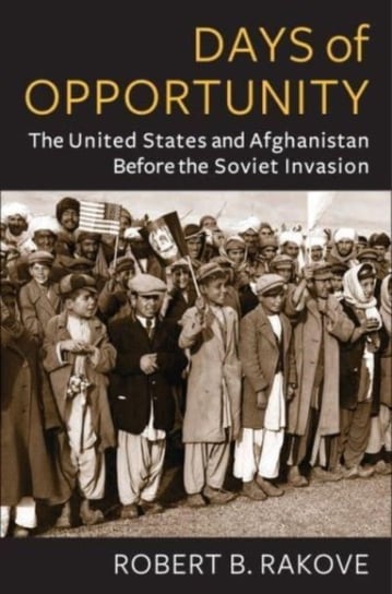 Days of Opportunity: The United States and Afghanistan Before the Soviet Invasion Robert Rakove