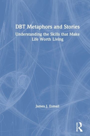 DBT Metaphors and Stories. Understanding the Skills that Make Life Worth Living Opracowanie zbiorowe