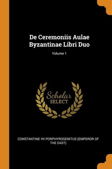 De Ceremoniis Aulae Byzantinae Libri Duo; Volume 1 Constantine VII Porphyrogenitus (Emperor
