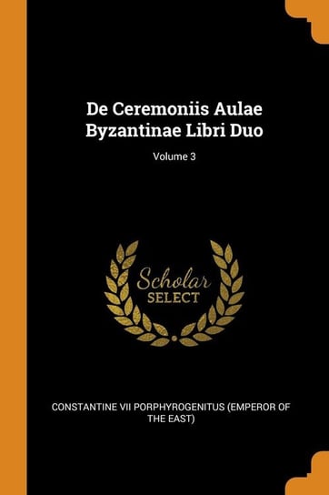 De Ceremoniis Aulae Byzantinae Libri Duo; Volume 3 Constantine VII Porphyrogenitus (Emperor