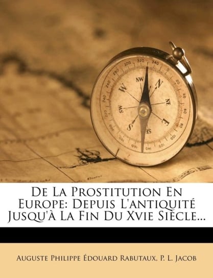 De La Prostitution En Europe: Depuis Lantiquite Jusqua La Fin Du Xvie Siecle... Opracowanie zbiorowe