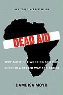 Dead Aid: Why Aid Is Not Working and How There Is a Better Way for Africa Dambisa Moyo