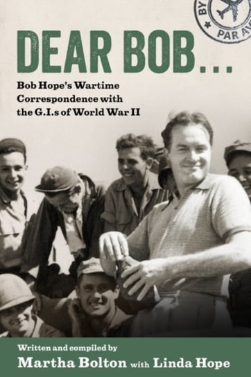 Dear Bob.... Bob Hopes Wartime Correspondence with the G.I.s of World War II Martha Bolton, Linda Hope