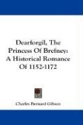 Dearforgil, the Princess of Brefney: A Historical Romance of 1152-1172 Gibson Charles Bernard