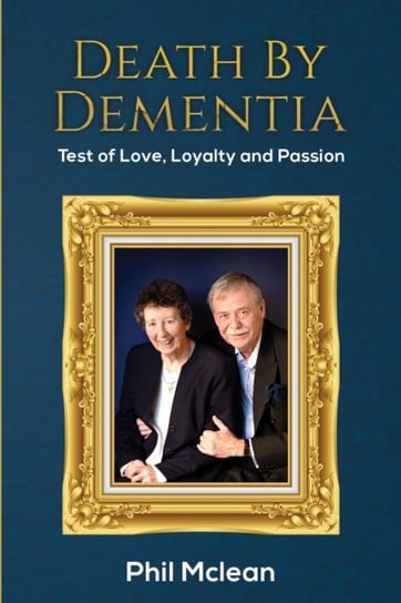 Death by Dementia: Test of Love, Loyalty and Passion Phil Mclean