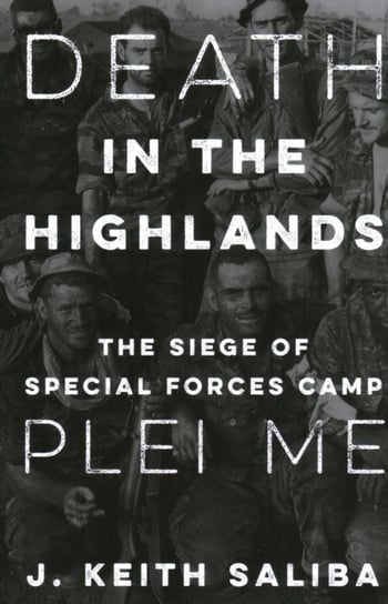 Death in the Highlands: The Siege of Special Forces Camp Plei Me J. Saliba