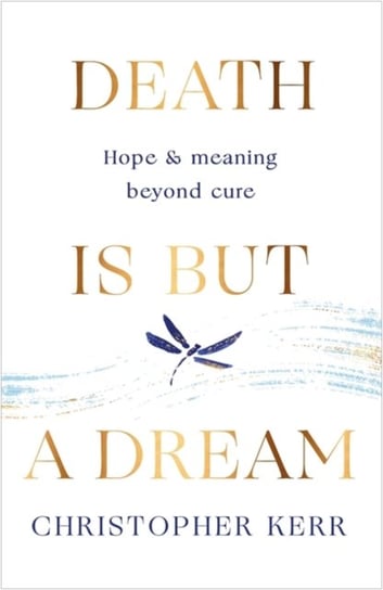 Death is But a Dream: Hope and meaning at life's end Christopher Kerr