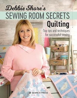 Debbie Shore's Sewing Room Secrets: Quilting: Top Tips and Techniques for Successful Sewing Shore Debbie
