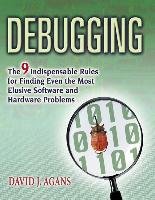 Debugging: The 9 Indispensable Rules for Finding Even the Most Elusive Software and Hardware Problems Agans David J.
