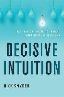 Decisive Intuition: Use Your Gut Instincts to Make Smart Business Decisions Snyder Rick