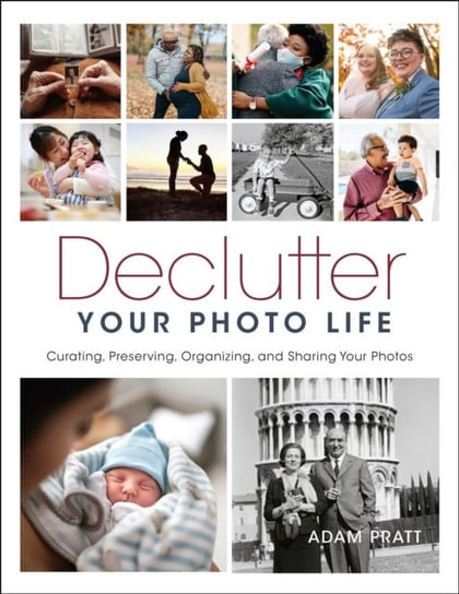 Declutter Your Photo Life: Curating, Preserving, Organizing, and Sharing Your Photos Pratt Adam