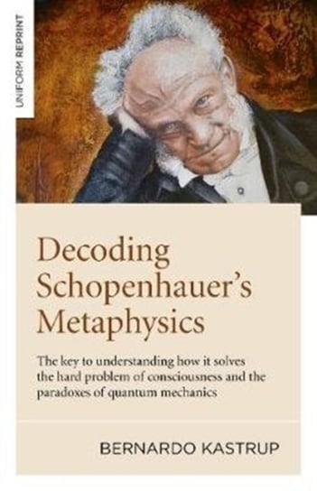 Decoding Schopenhauers Metaphysics. The Key to Understanding How It Solves the Hard Problem of Consc Kastrup Bernardo