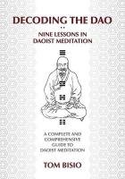 Decoding the DAO: Nine Lessons in Daoist Meditation: A Complete and Comprehensive Guide to Daoist Meditation Bisio Thomas, Bisio Tom