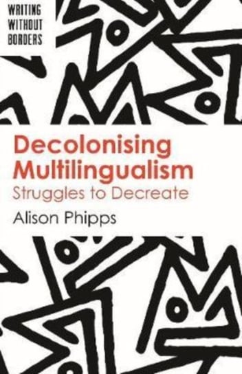 Decolonising Multilingualism: Struggles to Decreate Alison Phipps
