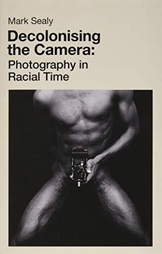 Decolonising the Camera: Photography in Racial Time Mark Sealy