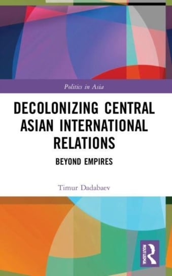 Decolonizing Central Asian International Relations: Beyond Empires Opracowanie zbiorowe