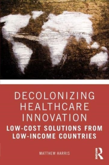 Decolonizing Healthcare Innovation: Low-Cost Solutions from Low-Income Countries Opracowanie zbiorowe