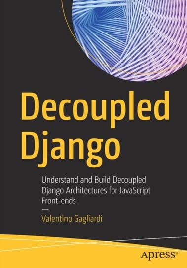 Decoupled Django: Understand and Build Decoupled Django Architectures for JavaScript Front-ends Valentino Gagliardi