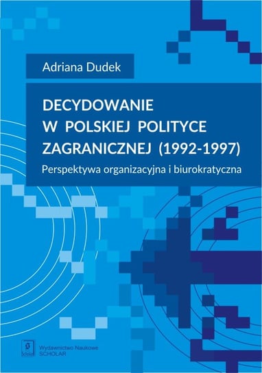 Decydowanie w polskiej polityce zagranicznej (1992-1997). Perspektywa organizacyjna i biurokratyczna Dudek Adriana