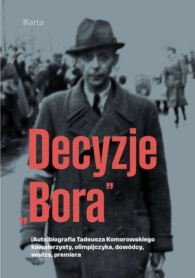 Decyzje „Bora”. (Auto)biografia Tadeusza Komorowskiego − kawalerzysty, olimpijczyka, dowódcy, wodza, premiera Wojciech Rodak