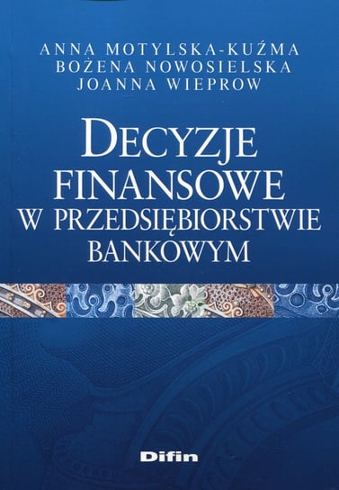 Decyzje finansowe w przedsiębiorstwie bankowym Motylska-Kuźma Anna, Wieprow Joanna, Nowosielska Bożena