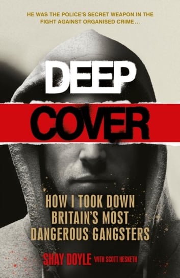 Deep Cover. How I took down Britains most dangerous gangsters Shay Doyle, Scott Hesketh