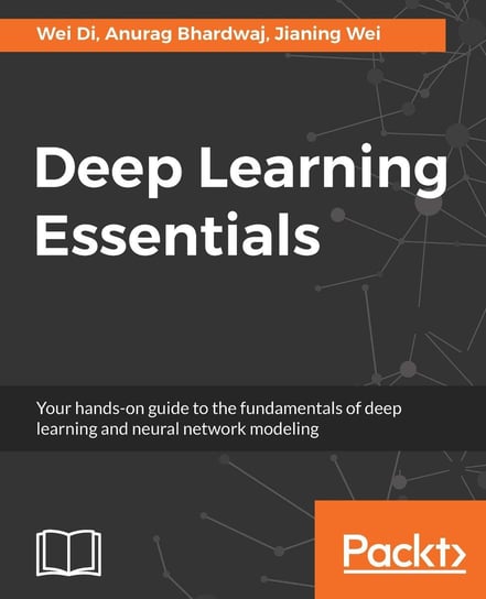 Deep Learning Essentials Anurag Bhardwaj, Wei Di, Jianing Wei