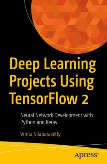Deep Learning Projects Using TensorFlow 2: Neural Network Development with Python and Keras Vinita Silaparasetty