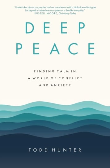 Deep Peace: Finding Calm in a World of Conflict and Anxiety Todd D. Hunter
