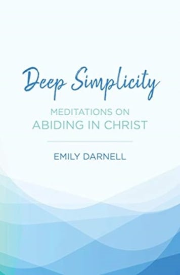 Deep Simplicity: Meditations on Abiding in Christ Emily Darnell