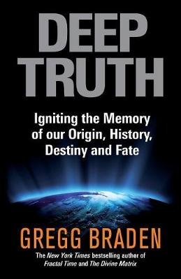 Deep Truth: Igniting the Memory of Our Origin, History, Destiny and Fate Braden Gregg
