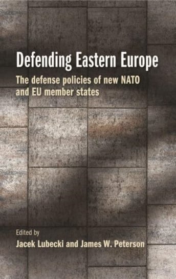Defending Eastern Europe: The Defense Policies of New NATO and Eu Member States Lubecki Jacek