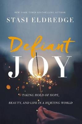 Defiant Joy: Taking Hold of Hope, Beauty, and Life in a Hurting World Eldredge Stasi