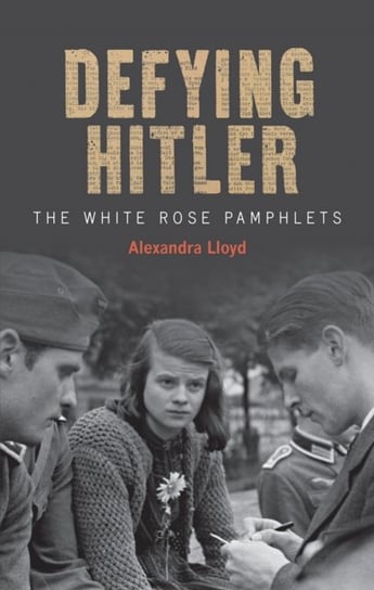 Defying Hitler The White Rose Pamphlets Alexandra Lloyd