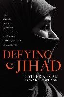 Defying Jihad: The Dramatic True Story of a Woman Who Volunteered to Kill Infidels--And Then Faced Death for Becoming One Ahmad Esther