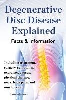 Degenerative Disc Disease Explained. Including Treatment, Surgery, Symptoms, Exercises, Causes, Physical Therapy, Neck, Back, Pain, and Much More! Fac Earlstein Frederick