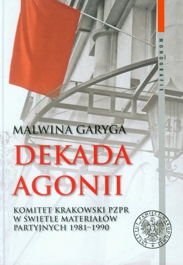 Dekada agonii. Komitet Krakowski PZPR w świetle materiałów partyjnych 1981-1990 Garyga Malwina