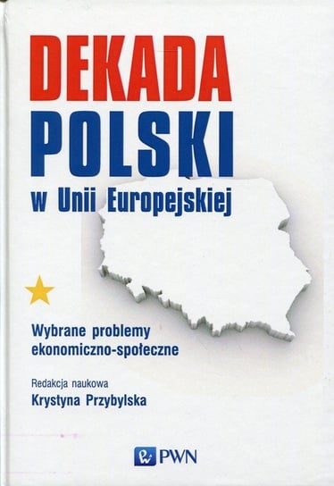 Dekada Polski w Unii Europejskiej. Wybrane problemy ekonomiczno-społeczne Opracowanie zbiorowe