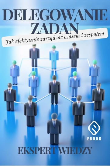 Delegowanie zadań. Jak efektywnie zarządzać czasem i zespołem - ebook pdf Ekspert Wiedzy