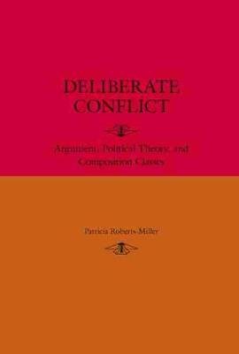 Deliberate Conflict: Argument, Political Theory, and Composition Classes Roberts-Miller Patricia
