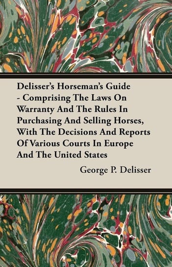 Delisser's Horseman's Guide - Comprising The Laws On Warranty And The Rules In Purchasing And Selling Horses, With The Decisions And Reports Of Various Courts In Europe And The United States Delisser George P.