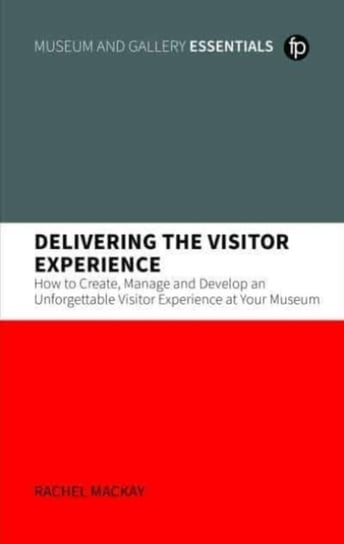Delivering the Visitor Experience: How to Create, Manage and Develop an Unforgettable Visitor Experience at your Museum Rachel Mackay