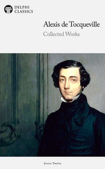 Delphi Collected Works of Alexis de Tocqueville (Illustrated) De Tocqueville Alexis