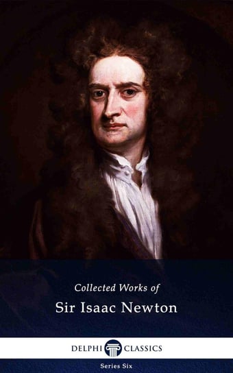 Delphi Collected Works of Sir Isaac Newton (Illustrated) Sir Isaac Newton