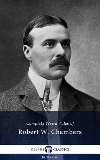 Delphi Complete Weird Tales of Robert W. Chambers (Illustrated) Chambers Robert W.