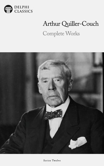 Delphi Complete Works of Arthur Quiller-Couch (Illustrated) Arthur Thomas Quiller-Couch