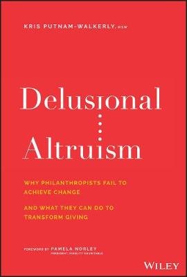 Delusional Altruism: Why Philanthropists Fail To Achieve Change and What They Can Do To Transform Giving John Wiley & Sons