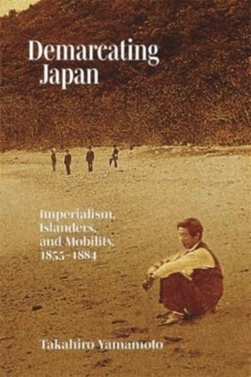 Demarcating Japan: Imperialism, Islanders, and Mobility, 1855-1884 Harvard University Press